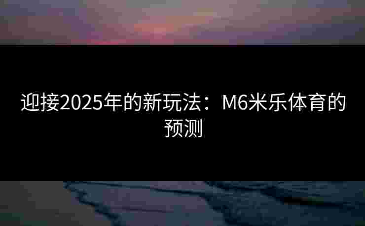 迎接2025年的新玩法：M6米乐体育的预测