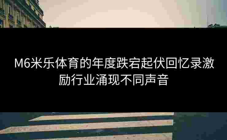 M6米乐体育的年度跌宕起伏回忆录激励行业涌现不同声音