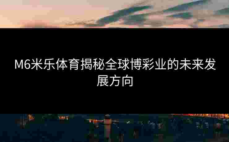 M6米乐体育揭秘全球博彩业的未来发展方向