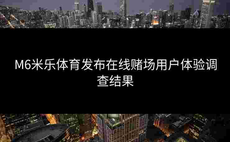 M6米乐体育发布在线赌场用户体验调查结果