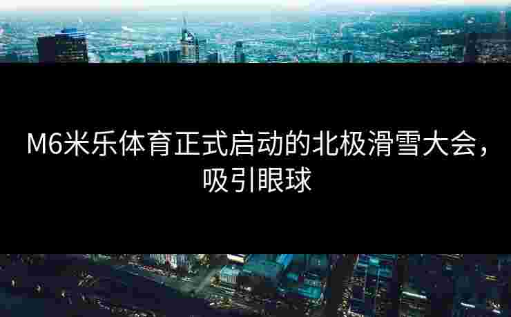 M6米乐体育正式启动的北极滑雪大会，吸引眼球