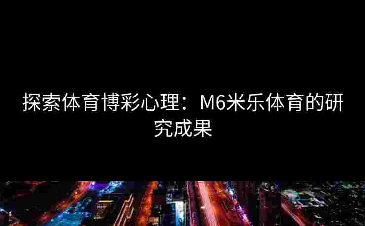 探索体育博彩心理：M6米乐体育的研究成果
