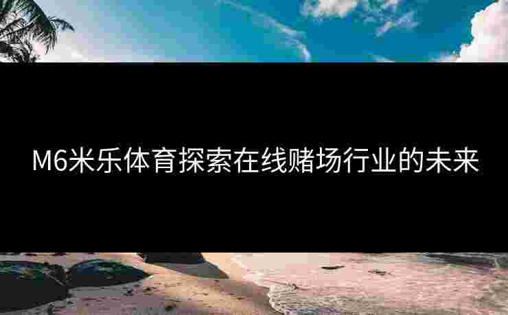 M6米乐体育探索在线赌场行业的未来