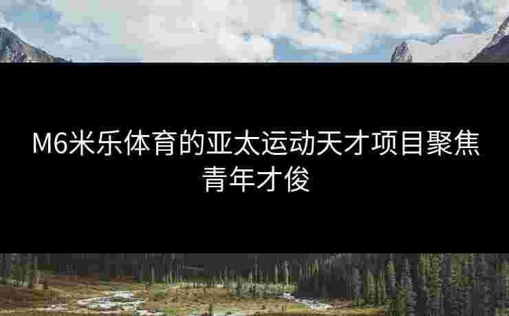 M6米乐体育的亚太运动天才项目聚焦青年才俊