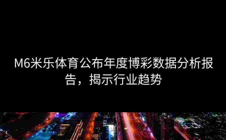 M6米乐体育公布年度博彩数据分析报告，揭示行业趋势