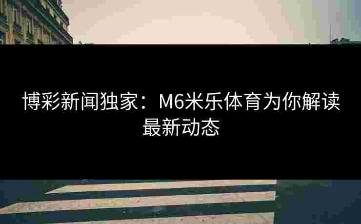 博彩新闻独家：M6米乐体育为你解读最新动态