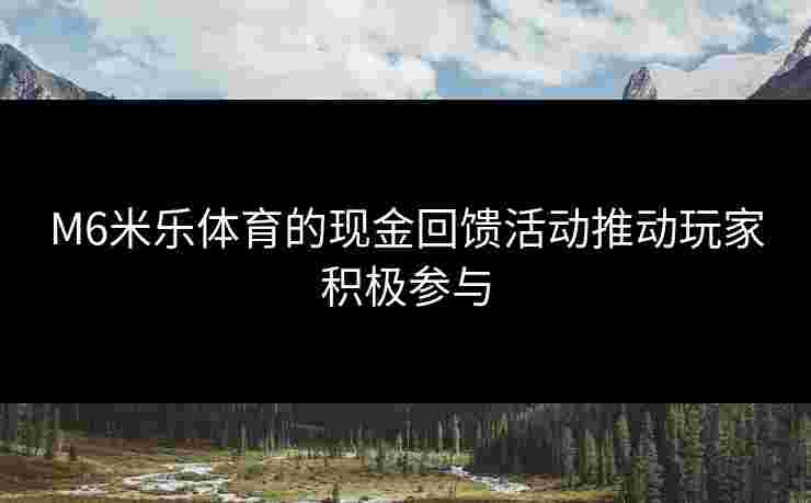M6米乐体育的现金回馈活动推动玩家积极参与