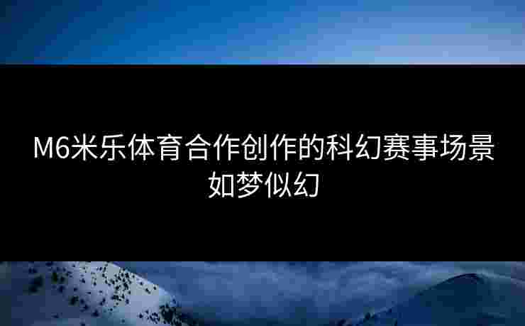 M6米乐体育合作创作的科幻赛事场景如梦似幻