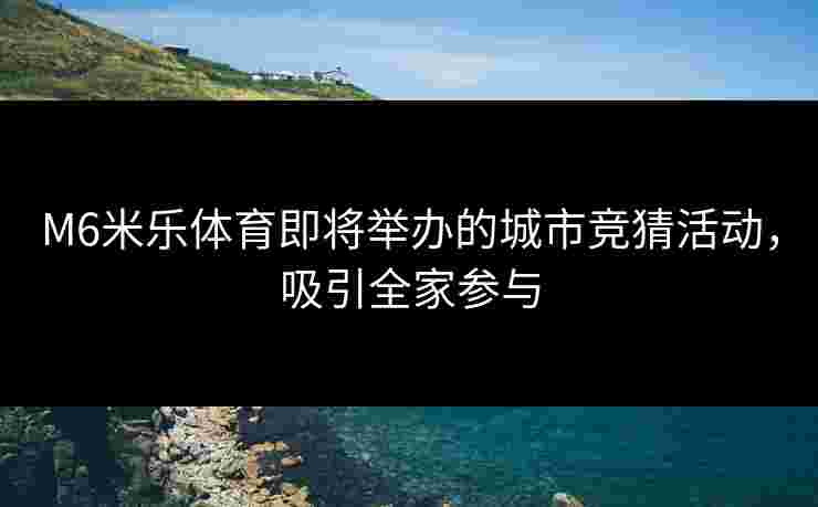 M6米乐体育即将举办的城市竞猜活动，吸引全家参与