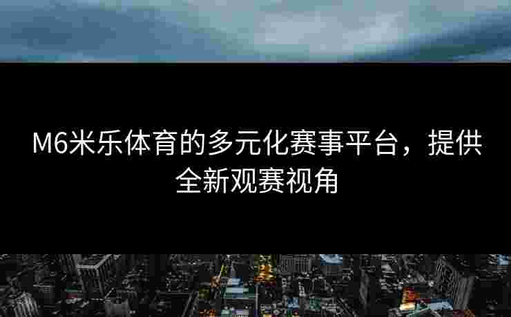 M6米乐体育的多元化赛事平台，提供全新观赛视角