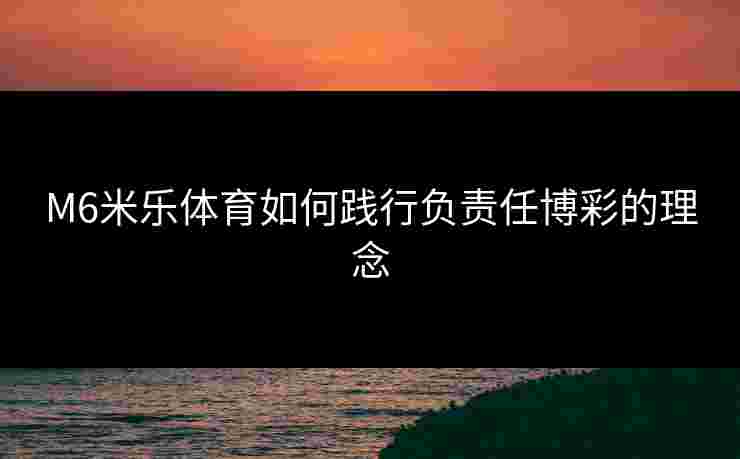 M6米乐体育如何践行负责任博彩的理念