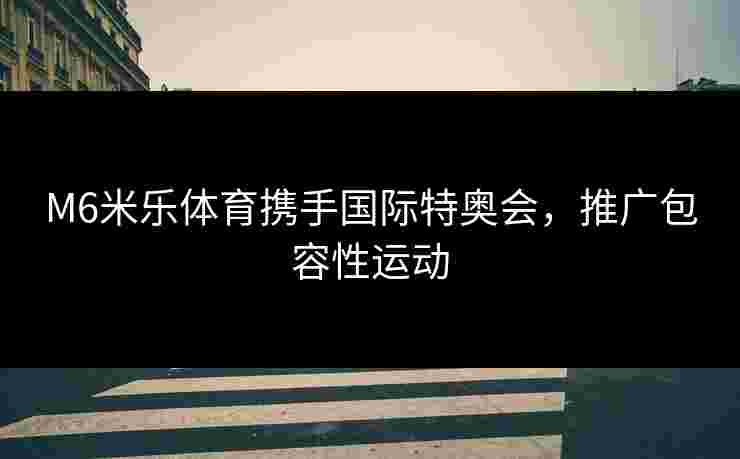 M6米乐体育携手国际特奥会，推广包容性运动