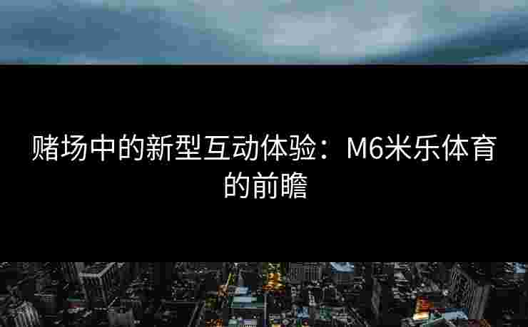 赌场中的新型互动体验：M6米乐体育的前瞻