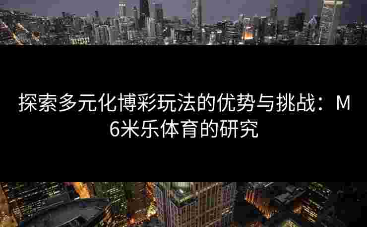 探索多元化博彩玩法的优势与挑战：M6米乐体育的研究