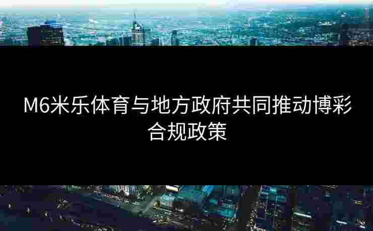 M6米乐体育与地方政府共同推动博彩合规政策