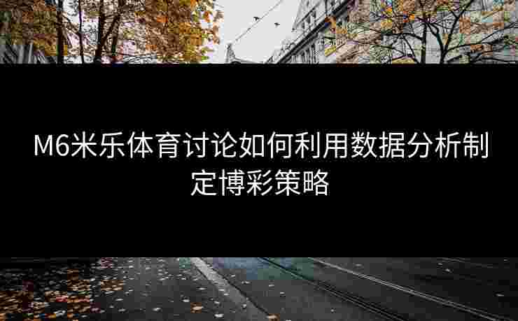 M6米乐体育讨论如何利用数据分析制定博彩策略