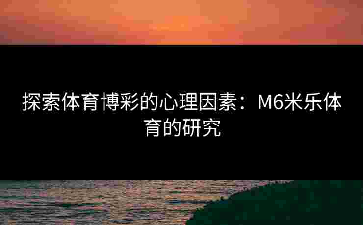 探索体育博彩的心理因素：M6米乐体育的研究