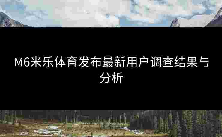 M6米乐体育发布最新用户调查结果与分析