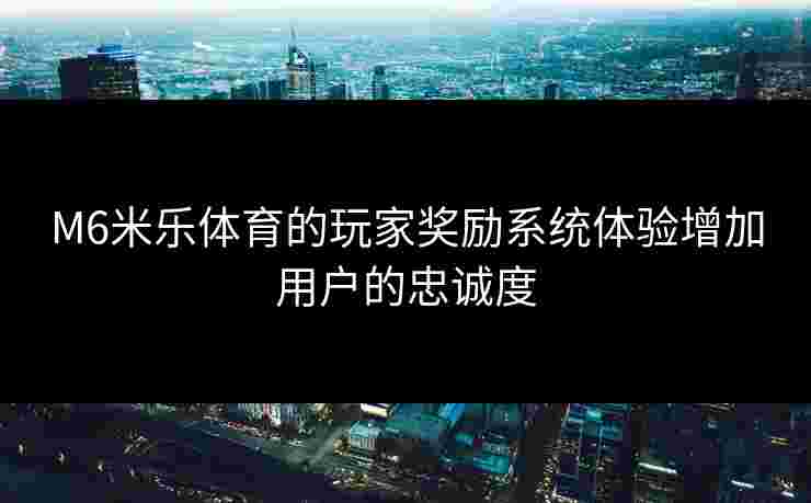 M6米乐体育的玩家奖励系统体验增加用户的忠诚度