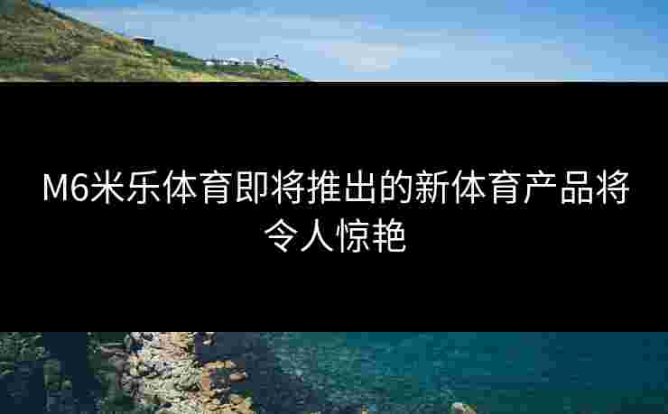 M6米乐体育即将推出的新体育产品将令人惊艳