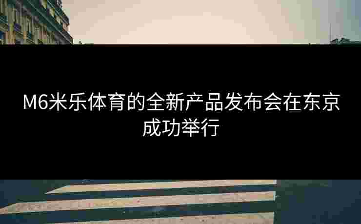 M6米乐体育的全新产品发布会在东京成功举行