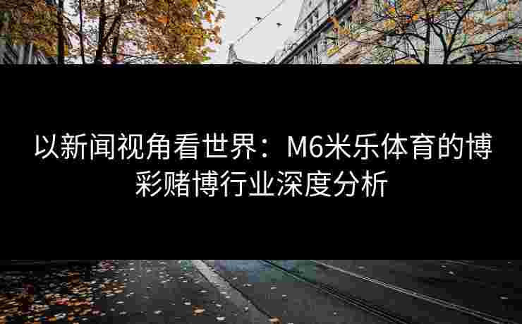 以新闻视角看世界：M6米乐体育的博彩赌博行业深度分析
