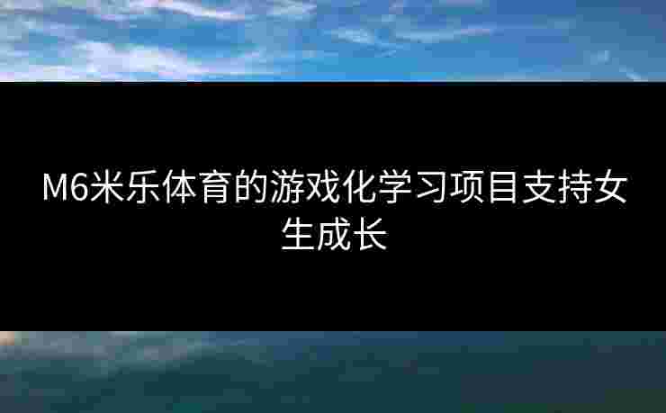 M6米乐体育的游戏化学习项目支持女生成长
