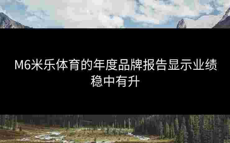 M6米乐体育的年度品牌报告显示业绩稳中有升