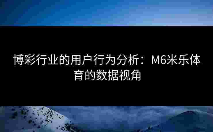 博彩行业的用户行为分析：M6米乐体育的数据视角