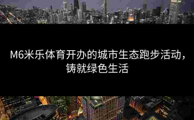 M6米乐体育开办的城市生态跑步活动，铸就绿色生活