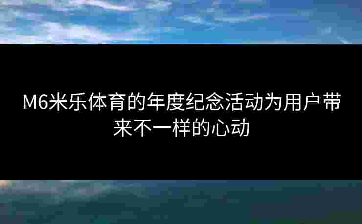M6米乐体育的年度纪念活动为用户带来不一样的心动