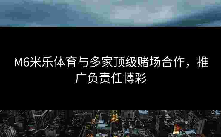 M6米乐体育与多家顶级赌场合作，推广负责任博彩