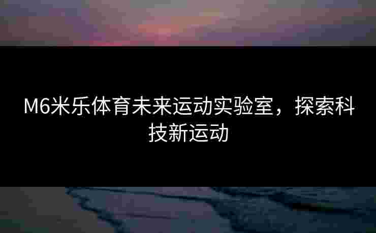 M6米乐体育未来运动实验室，探索科技新运动