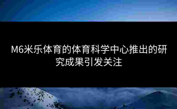 M6米乐体育的体育科学中心推出的研究成果引发关注