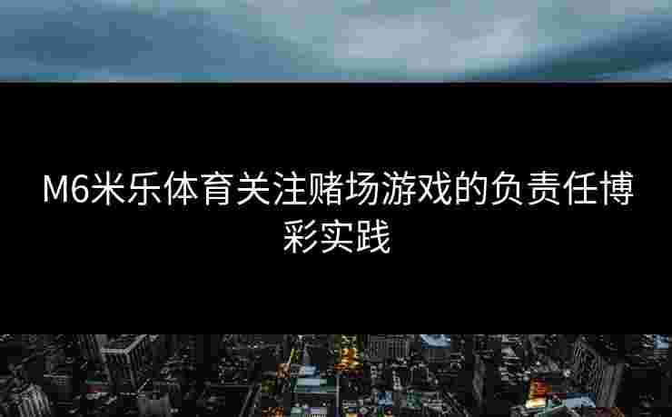 M6米乐体育关注赌场游戏的负责任博彩实践