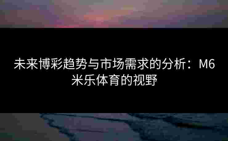 未来博彩趋势与市场需求的分析：M6米乐体育的视野