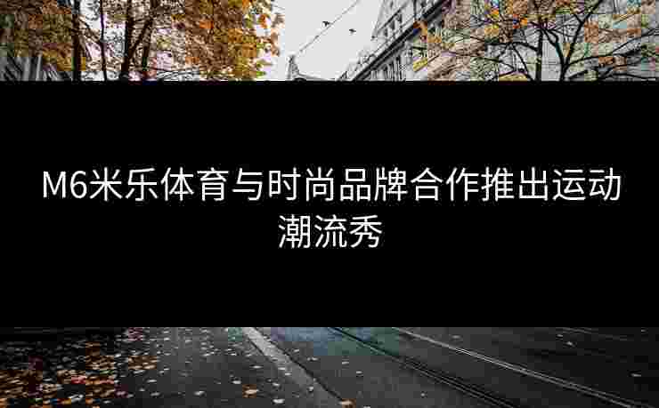 M6米乐体育与时尚品牌合作推出运动潮流秀