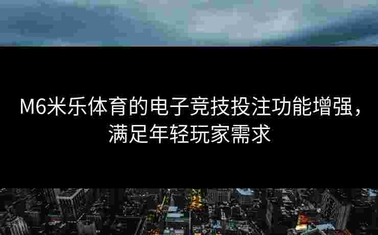M6米乐体育的电子竞技投注功能增强，满足年轻玩家需求