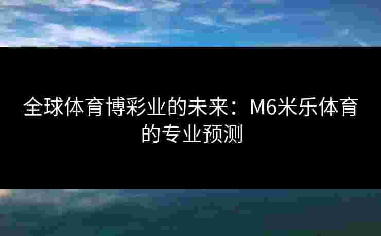 全球体育博彩业的未来：M6米乐体育的专业预测