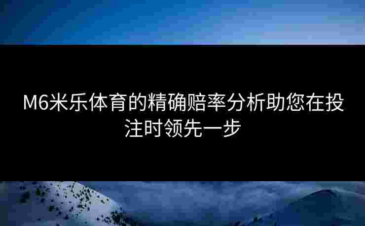 M6米乐体育的精确赔率分析助您在投注时领先一步