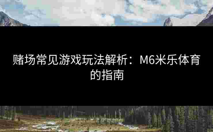 赌场常见游戏玩法解析：M6米乐体育的指南
