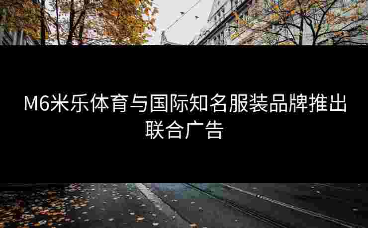 M6米乐体育与国际知名服装品牌推出联合广告