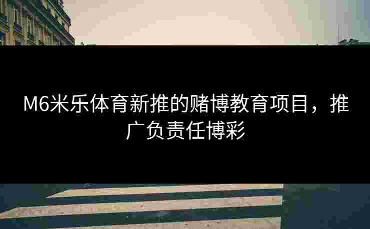 M6米乐体育新推的赌博教育项目，推广负责任博彩