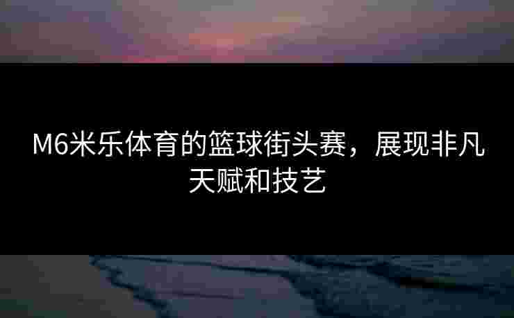 M6米乐体育的篮球街头赛，展现非凡天赋和技艺