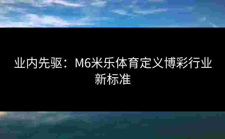 业内先驱：M6米乐体育定义博彩行业新标准
