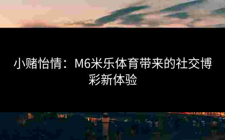 小赌怡情：M6米乐体育带来的社交博彩新体验