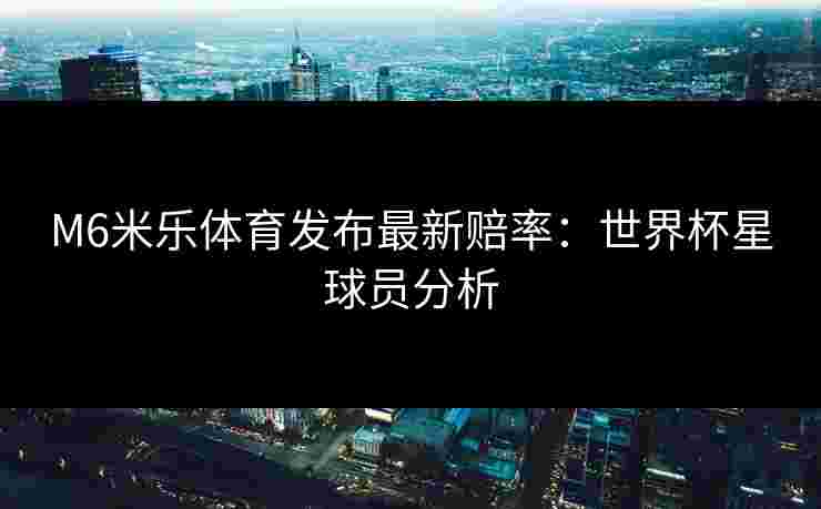 M6米乐体育发布最新赔率：世界杯星球员分析