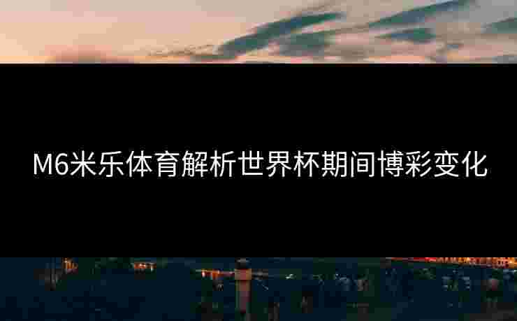 M6米乐体育解析世界杯期间博彩变化