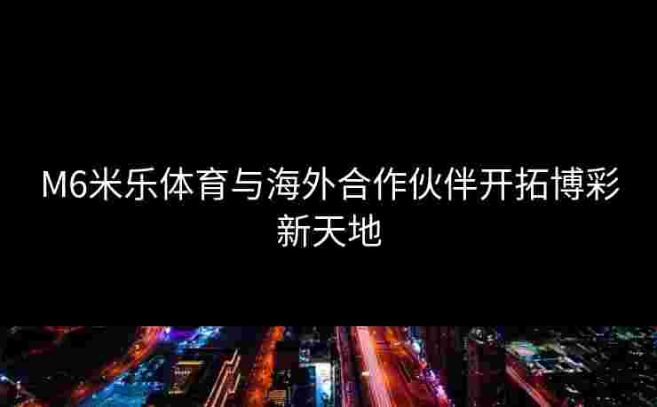 M6米乐体育与海外合作伙伴开拓博彩新天地