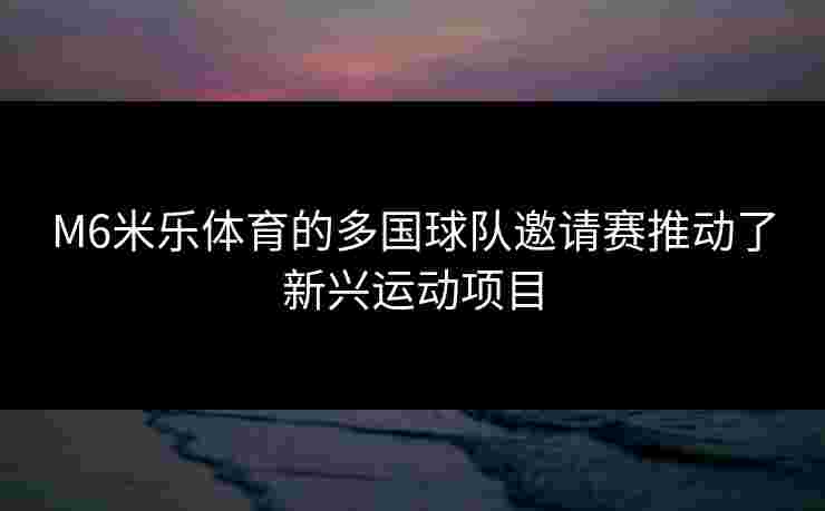 M6米乐体育的多国球队邀请赛推动了新兴运动项目